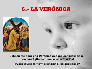 6.- LA VERÓNICA




¿Quién me dará una Verónica que me consuele en mi
       condena? ¡Nadie conoce mi situación!
   ¿Conseguirá la “ley” silenciar a los cristianos?
 
