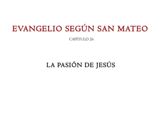 EVANGELIO SEGÚN SAN MATEO
           CAPÍTULO 26




      LA PASIÓN DE JESÚS
 