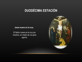 DUODÉCIMA ESTACIÓN



  Jesús muere en la cruz..

 El Señor muere en la cruz por
nosotros, en medio de una gran
            agonía.
 