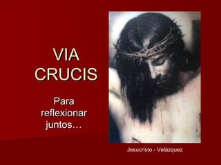 VIA
CRUCIS
    Para
reflexionar
 juntos…

              Jesucristo - Velázquez
 