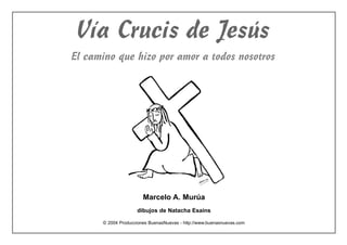 Vía Crucis de Jesús
El camino que hizo por amor a todos nosotros
Marcelo A. Murúa
dibujos de Natacha Esains
© 2004 Producciones BuenasNuevas - http://www.buenasnuevas.com
 