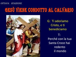 G:  Ti adoriamo Cristo, e ti benediciamo OTTAVA  STAZIONE T:  Perché con la tua Santa Croce hai  redento il mondo Gesù vie...