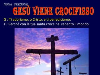 G : Ti adoriamo, o Cristo, e ti benediciamo. T : Perché con la tua santa croce hai redento il mondo. NONA  STAZIONE Gesù v...