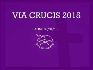 VIA CRUCIS 2015
BAONE 03/04/15
 