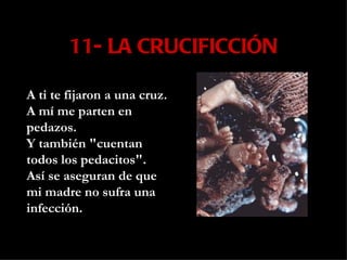 11- LA CRUCIFICCIÓN A ti te fijaron a una cruz. A mí me parten en pedazos. Y también "cuentan todos los pedacitos". Así se aseguran de que mi madre no sufra una infección. 