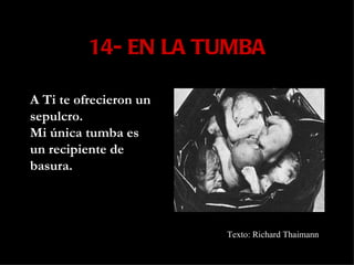 14- EN LA TUMBA A Ti te ofrecieron un sepulcro. Mi única tumba es un recipiente de basura. Texto: Richard Thaimann  