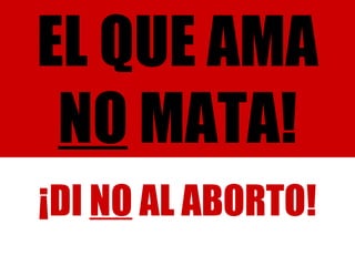 EL QUE AMA  NO  MATA! ¡DI  NO  AL ABORTO! 