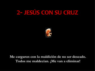 2- JESÚS CON SU CRUZ Me cargaron con la maldición de no ser deseado. Todos me maldecían. ¡Me van a eliminar! 