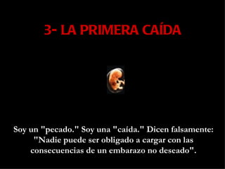 3- LA PRIMERA CAÍDA Soy un "pecado." Soy una "caída." Dicen falsamente: "Nadie puede ser obligado a cargar con las consecuencias de un embarazo no deseado". 