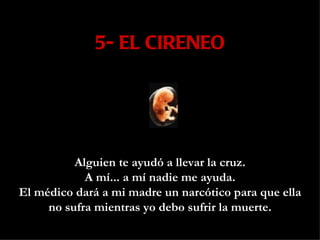 5- EL CIRENEO Alguien te ayudó a llevar la cruz. A mí... a mí nadie me ayuda. El médico dará a mi madre un narcótico para que ella no sufra mientras yo debo sufrir la muerte. 