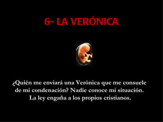 6- LA VERÓNICA ¿Quién me enviará una Verónica que me consuele  de mi condenación? Nadie conoce mi situación.  La ley engaña a los propios cristianos. 