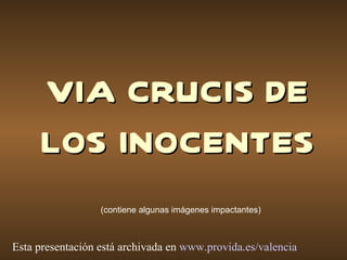 VIA CRUCIS DE LOS INOCENTES (contiene algunas imágenes impactantes) Esta presentación está archivada en  www.provida.es/valencia   
