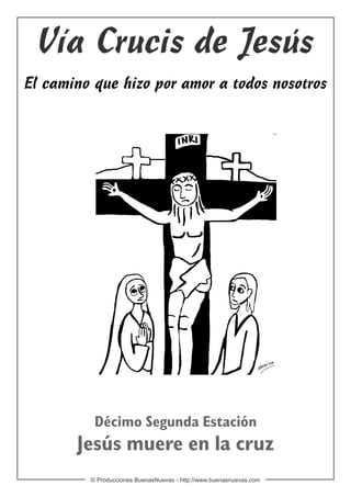 Vía Crucis de Jesús
El camino que hizo por amor a todos nosotros




          Décimo Segunda Estación
       Jesús muere en la cruz
         © Producciones BuenasNuevas - http://www.buenasnuevas.com
 