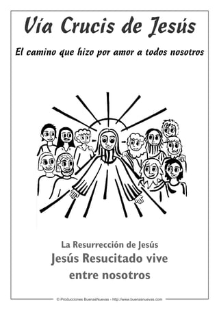 Vía Crucis de Jesús
El camino que hizo por amor a todos nosotros




           La Resurrección de Jesús
        Jesús Resucitado vive
           entre nosotros
         © Producciones BuenasNuevas - http://www.buenasnuevas.com
 