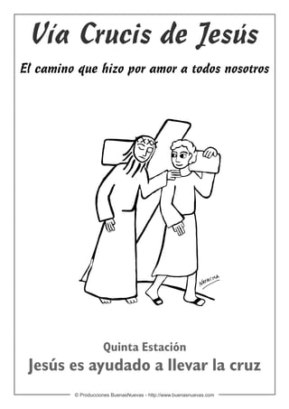 Vía Crucis de Jesús
El camino que hizo por amor a todos nosotros




                    Quinta Estación
 Jesús es ayudado a llevar la cruz
         © Producciones BuenasNuevas - http://www.buenasnuevas.com
 
