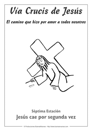 Vía Crucis de Jesús
El camino que hizo por amor a todos nosotros




                   Séptima Estación
     Jesús cae por segunda vez
         © Producciones BuenasNuevas - http://www.buenasnuevas.com
 