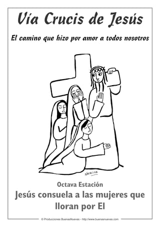 Vía Crucis de Jesús
El camino que hizo por amor a todos nosotros




                    Octava Estación
 Jesús consuela a las mujeres que
           lloran por El
         © Producciones BuenasNuevas - http://www.buenasnuevas.com
 