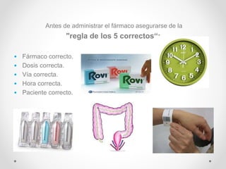 Antes de administrar el fármaco asegurarse de la
"regla de los 5 correctos“:
• Fármaco correcto.
• Dosis correcta.
• Vía correcta.
• Hora correcta.
• Paciente correcto.
 