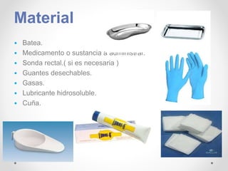 Material
• Batea.
• Medicamento o sustancia a administrar.
• Sonda rectal.( si es necesaria )
• Guantes desechables.
• Gasas.
• Lubricante hidrosoluble.
• Cuña.
 