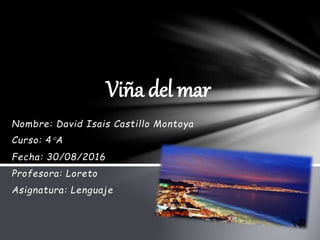 Nombre: David Isais Castillo Montoya
Curso: 4°A
Fecha: 30/08/2016
Profesora: Loreto
Asignatura: Lenguaje
Viña del mar
 