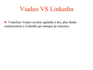 Viadeo VS Linkedin
► l’interface Viadeo est plus agréable à lire, plus fluide
contrairement a LinkedIn qui manque de structure.
 