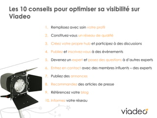 Les 10 conseils pour optimiser sa visibilité sur
Viadeo
             1. Remplissez avec soin votre profil

             2....