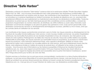 Directive "Safe Harbor"Déclarationconforme à la directive "Safe Harbor" contenuedans la loiaméricaineintitulée "Private Securities Litigation Reform Act" de 1995 : voustrouverezéventuellementdanscetteprésentation des déclarationsconditionnelles, qui impliquentnécessairementunecertaineprise de risque, des incertitudes et des hypothèses. Si l'une de cesincertitudes se concrétiseousicertaineshypothèses se révèlentincorrectes, les résultats de salesforce.com, inc.pourraientêtresensiblementdifférents de ceuxexplicitementouimplicitementavancés par nosdéclarationsconditionnelles. Toutes les déclarations ne portant pas sur des faitshistoriquespeuventêtreconsidéréescommeconditionnelles, y compris les projections d'augmentation du nombred'abonnés, de bénéfices, de chiffred'affairesouautrevaleurfinancière, toutedéclarationconcernant les stratégiesou les plans de gestion des opérations à venir, toute opinion personnelle, toutedéclarationconcernant les services oudéveloppementstechnologiques nouveaux, planifiésoumis à niveau, ainsique les contrats clients et l'utilisation de nos services.Les incertitudes et les risquessusmentionnésconcernent, sans s'y limiter, les risquesassociés au développement et à la fourniture de nouvellesfonctionnalités pour notre service, à notre nouveau modèle commercial, nospertesd'exploitationantérieures, les éventuelles fluctuations de nosrésultatsd'exploitation et taux de croissance, les interruptions ou les retards de notresystèmed'hébergement, les failles des mesures de sécurité, l'issue des conflitsrelatifs à la propriétéintellectuelle et autreslitiges, les risquesassociés aux éventuelles fusions et acquisitions, la jeunesse du marchédanslequel nous évoluons, notrehistoriquerelativementlimité, notrecapacité à développer, fidéliser et motivernotre personnel et à gérernotrecroissance, les nouvelleséditions de notre service, ainsique le déploiementréussi chez les clients, notreexpériencelimitée en matière de revente de produits tiers, et l'utilisation et les ventes à de grandscomptes.. Voustrouverez plus d'informationssur les facteurssusceptiblesd'influencer les résultats financiers de salesforce.com, inc.dansnotre rapport annuel (formulaire 10-K) pour l'exercice fiscal le plus récentclôturé au 31 janvier 2010. Ce rapport et d'autres documents sontaccessiblesdans la partieInformationsInvestisseurs, section SEC Filings (Documents pour la SEC) de notre site Web. Certains services oufonctions (qui ne sont pas encore commercialisés), mentionnésicioudansd'autresdéclarationspubliques, ne sont pas encore disponibles et ne serontpeut-être pas fournis à temps, voire pas fournis du tout. Les clients qui achètentnos services doiventprendreleurdécision en tenant compte des fonctionsactuellementdisponibles. Salesforce.com, inc.n'est pas tenu et n'a pas l'intention de mettre à jour cesdéclarationsconditionnelles.
