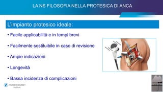 6
LA NS FILOSOFIA NELLA PROTESICA DI ANCA
L’impianto protesico ideale:
• Facile applicabilità e in tempi brevi
• Facilmente sostituibile in caso di revisione
• Ampie indicazioni
• Longevità
• Bassa incidenza di complicazioni
 
