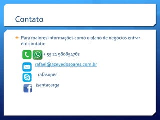Contato
 Para maiores informações como o plano de negócios entrar
em contato:
+ 55 21 980854767
rafael@azevedosoares.com.br
rafasuper
/santacarga
 