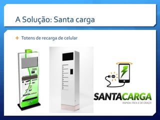 A Solução: Santa carga
 Totens de recarga de celular
 