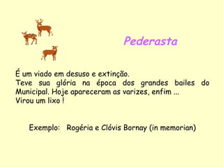 Pederasta É um viado em desuso e extinção. Teve sua glória na época dos grandes bailes do Municipal. Hoje apareceram as varizes, enfim ... Virou um lixo ! Exemplo:  Rogéria e Clóvis Bornay (in memorian) 