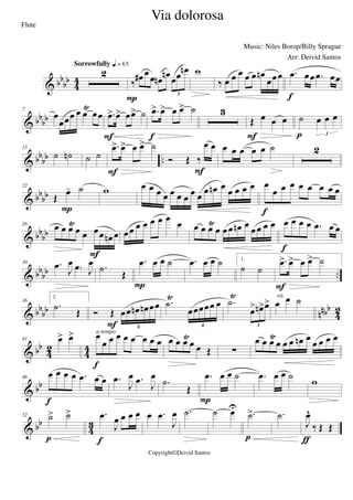 & bbbb
4
4
2
Sorrowfully q = 65
‰
œ# œ
œ œn œn œœ œn
3
P
w
‰ œ œ œ œ œ œn
œœœ .œ œœ .œ œœ
f
& bb
bb
7
œ
œœœ œ œ
Ÿ
œœ .œ> œ> œœ> ˙
F
.œ> œ> œ œ> ˙
f
3
Œ œ œ œ
F
˙ œ œ œ
3p
& bbbb ..
15
˙ ˙n ˙ ˙
.œ> œ> œ œ> ˙
F
Ó Œ ‰
œ œ
F
œ œ œ œ œ ˙ 2
& bbbb
22
Œ œ- ˙
P
w œ œ œ œ œ œ œ œ œ
œ œn œ
œ œ œ œ œ
œ œ œ œ œ œ œ œ
f
& bb
bb
26 œ œ œŸ
œ œ œœ œn œ
F
œœ œ œ œ œ œ
œ œ œ œŸ
œ œœ œn œ œœ œ œ œ œ œ œ .œ œ œ
f
& bbbb ..
30 .œ J
œ .œ J
œ .˙
Œ
.œ œ œ ˙
P
.œ œ œ ˙ 1.
˙ ˙
.œ> œ> œ œ> ˙
F
& bb
bb nnbb
42
36
2.
.˙ Œ Ó Œ œœ œn œn œœ
6F
.˙
Ÿ
œœœœœ œ
6
.˙
Ÿ
œ> œn>œ>
3
œ œ ˙rit.
& bb
42 44
41 œ> œ> œ
œ œ œ œ œ œ œ œ
f
a tempo
œ œ œŸ
œ œ Œ ∑
œ œ œŸ
œ œ œ œn œ œ œ œ œ
& bb
46
œ œ œ œ .œ œ œ
f
.œ
J
œ .œ J
œ
.˙
Œ
.œ œ œ ˙
P
.œ œ œ ˙ w
& bb
4
3
52 ˙> ˙>
p
.œ
J
œ œ œ œ
f
œ .œ
J
œ .˙ ˙ œU
.˙>
p
.˙
J
œ^
‰ Œ Œ
ƒ
Via dolorosa
Music: Niles Borop/Billy Sprague
Copyright©Deivid Santos
Flute
Arr: Deivid Santos
 