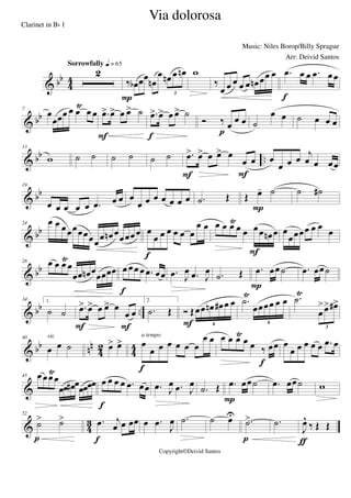 & bb
4
4
2
Sorrowfully q = 65
‰ œb œœ
œn
œ œn œ œn
3
P
w
‰
œ œ œ œ œ œn œœ œ .œ œ œ .œ œœ
f
& bb
7
œ
œœœ œ œ
Ÿ
œ œ .œ> œ> œ œ> ˙
F
.œ> œ> œ œ> ˙
f
Ó ‰ œ œ œ
p
˙
œ œ ˙ œ œ œ
& bb ..
13
w ˙ ˙ ˙ ˙ ˙ ˙ .œ> œ> œ œ> œ
œ œ
F F
œ
œ œ œ
j
œ œ œœ
& bb
19
œ œ œ œ œ .œ œ œ œ
œ œ œ œ œ œ œ .˙ Œ Œ œ- ˙
P
˙ ˙#
& bb
24 œ œ œœœœœœœœ œn œœœœœ œ
œ œ œ œ œ œ
œ œ
f
œ œ œŸ
œ œ œœ œn œ
F
œ
œœœœ œ œ
œ
& bb
28 œ œ œŸ
œ
œœ œn œ
œœœœ œ œœ œ .œ œœ
f
.œ J
œ .œ J
œ .˙ Œ .œ œœ˙
P
.œ œœ˙
& bb ..
34 1.
˙ ˙ .œ> œ> œ œ> œ
œ œ
F F
2.
.˙ Œ Ó Œœœ œn œ# œ œ
6F
.˙
Ÿ
œœœœ œ œ
6
.˙
Ÿ
œ
>œ> œ#>
3
& bb nn
42 44
40
œ œ ˙
rit.
œ> œ> œ
œ œ œ œ œ œ
œ œ
f
a tempo œ œ œŸ
œ œ ‰ œœ
f
œ
œ œ œ œ œ .œ œ
&
45 œœœŸ
œ
œœ œ# œœœœœ œ œ œ œ .œ œœ
f
.œ J
œ .œ J
œ
.˙ Œ .œ œœ˙
P
.œ œœ˙ w
& 4
3
52
˙> ˙>
p
.œ j
œ œ œœ
f
œ .œ
J
œ .˙ ˙ œU
.˙>
p
.˙
J
œ^
‰ Œ Œ
ƒ
Via dolorosa
Music: Niles Borop/Billy Sprague
Copyright©Deivid Santos
Clarinet in Bb 1
Arr: Deivid Santos
 