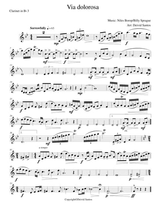 & bb
4
4
2
Sorrowfully q = 65
‰
œ œ œb œn œn œ œn œn
3
P
w ‰
œ œ œ œ œ œn œœ œ .œ œ œ .œ œœ
f
& bb
7
œ
œœœ œ œ
Ÿ
œ œ
.œ
>
œ
>
œœ> ˙
F
.œ
>
œ
>
œœ
>
˙
f
Ó ‰ œ œ œ
p
˙ œ œ ˙ œ œ œ
& bb ..
13
w ˙ œ œ œ
3
˙ ˙# ˙ ˙ .œ
>
œ
>
œ œ
>
œ œ œ
F F
œ
œ œ œ
j
œ œ œœ
& bb
19
œœœ œœ .œ œœ œ
œ œ œ œ œ œ œ .˙ Œ Œ œ-
˙
P
w œœœœœœ œ œ œ
œ œn œ
œœœœ
& bb
25
œ
œ œ œ j
œ œ# J
œ
f
œ œ œ œ œ œn œœœ
F
œ
œ œ œœ œ œ œ
œ œ œ
Ÿ
œ œ œ œn œ œ œ œ œ
& bb ..
29
œ œ œ œ .œ œœ
f
.œ J
œ .œ J
œ .˙ Œ
˙ ˙
p
˙ ˙
1.
˙ ˙ .œ
>
œ
>
œ œ
>
œ œ œ
F F
& bb nn
42
36 2.
.˙
Œ Ó Œ œœ œn œ# œ œ
6F
.˙
Ÿ
œœœœ œ œ
6
.˙
Ÿ
œ
>
œ#
>
œ
>
3
œ œ ˙
rit.
& 42 44
41
œ#
>
œ#
>
œ œ œ œ j
œ œ# J
œ
f
a tempo
œ œ œ œ œ ‰
œœ
f
œ œ œ œ œ- œ-
.œ œ
œ œ œ
Ÿ
œ œœ œ# œœœœœ
& 4
3
46
œ œ œ œ .œ œœ
f
.œ J
œ .œ J
œ
.˙ Œ
˙ ˙
p
˙ ˙ w ˙
>
˙#
>p
& 4
3
53
.œ# j
œ œ œœ
f
œ# .œ
j
œ .œb j
œ œb œ œ ˙b œ
U
.˙
>p
.˙
j
œ
^
‰ Œ Œ
ƒ
Via dolorosa
Music: Niles Borop/Billy Sprague
Copyright©Deivid Santos
Clarinet in Bb 3
Arr: Deivid Santos
 