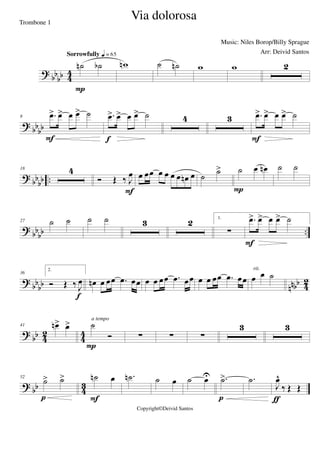 ?
bb
bb 4
4
˙n ˙b
Sorrowfully q = 65
P
wn ˙ ˙n w w 2
? bb
bb
8 .œ> œ> œ œ> ˙
F
.œ> œ> œ œ> ˙
f
4 3 .œ> œ> œ œ> ˙
F
? bb
bb ..
18 4
Ó Œ ‰ J
œ
F
œ œœ œ œ œ œ œn œ ˙
˙> ˙ œ œn
P
˙ ˙
? bb
bb ..
27 ˙ ˙ ˙ ˙ 3 2 1.
∑
.œ> œ> œ œ> ˙
F
?
bbbb nnbb 4
2
36
2.
Ó Œ ‰ J
œ
f
œn œ œœ .œ œœ œ œ œœ .œ œœ œ œ œœ .œ œœ œ œ ˙
rit.
?
bb 4
2
4
4
41 œn> œ> ˙
Ó
P
a tempo
∑ ∑ ∑
3 3
? bb 43
52
˙> ˙>
p
˙n œ
F
.˙n ˙ œ ˙ œU .˙>
p
.˙
J
œ^
‰ Œ Œ
ƒ
Via dolorosa
Music: Niles Borop/Billy Sprague
Copyright©Deivid Santos
Trombone 1
Arr: Deivid Santos
 