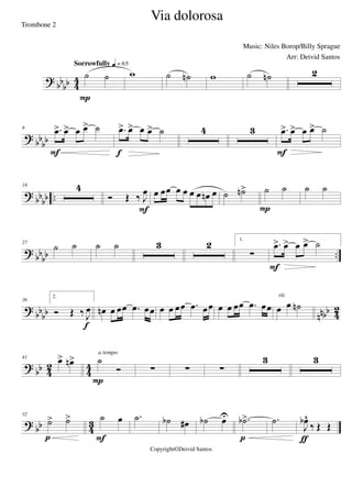 ?
bb
bb 4
4 ˙ ˙
Sorrowfully q = 65
P
w ˙ ˙n w ˙ ˙n 2
? bb
bb
8 .œ> œ> œ œ> ˙
F
.œ> œ> œ œ> ˙
f
4 3 .œ> œ> œ œ> ˙
F
? bb
bb ..
18 4
Ó Œ ‰ J
œ
F
œ œœ œ œ œ œ œn œ ˙ ˙n> ˙ ˙
P
˙ ˙
? bb
bb ..
27
˙ ˙ ˙ ˙ 3 2 1.
∑
.œ> œ> œ œ> ˙
F
?
bbbb nnbb 4
2
36
2.
Ó Œ ‰ J
œ
f
œn œ œœ .œ œœ œ œ œœ .œ œœ œ œ œœ .œ œœ œ œ ˙n
rit.
?
bb 4
2
4
4
41
œ> œn> ˙
Ó
P
a tempo
∑ ∑ ∑
3 3
? bb 43
52
˙> ˙>
p
˙ œ
F
.˙ ˙b œ# ˙b œU .˙b>
p
.˙
J
œb^
‰ Œ Œ
ƒ
Via dolorosa
Music: Niles Borop/Billy Sprague
Copyright©Deivid Santos
Trombone 2
Arr: Deivid Santos
 