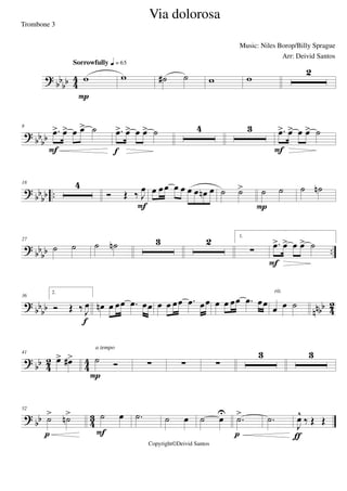 ?
bb
bb 4
4 w
Sorrowfully q = 65
P
w ˙# ˙ w w
2
? bb
bb
8
.œ> œ> œ œ> ˙
F
.œ> œ> œ œ> ˙
f
4 3 .œ> œ> œ œ> ˙
F
? bb
bb ..
18 4
Ó Œ ‰ J
œ
F
œ œœ œ œ œ œ œn œ ˙ ˙> ˙ ˙
P
˙ ˙n
? bb
bb ..
27
˙ ˙ ˙ ˙n 3 2 1.
∑
.œ> œ> œ œ> ˙
F
?
bbbb nnbb 4
2
36
2.
Ó Œ ‰ J
œ
f
œn œ œœ .œ œœ œ œ œœ .œ œœ œ œ œœ .œ œœ
œ œ ˙
rit.
?
bb 4
2
4
4
41
œ> œ#> ˙ Ó
P
a tempo
∑ ∑ ∑
3 3
? bb 43
52
˙> ˙n>
p
˙ œ
F
.˙ ˙ œ ˙ œU
.˙>
p
.˙
J
œ^
‰ Œ Œ
ƒ
Via dolorosa
Music: Niles Borop/Billy Sprague
Copyright©Deivid Santos
Trombone 3
Arr: Deivid Santos
 