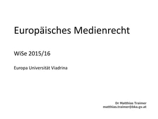 Europäisches Medienrecht
WiSe 2015/16
Europa Universität Viadrina
Dr Matthias Traimer
matthias.traimer@bka.gv.at
 