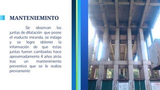 MANTENIEMINTO
Se observan las
juntas de dilatación que posee
el viaducto miranda, se indago
y se logro obtener la
información de que estas
juntas fueron cambiadas hace
aproximadamente 4 años atrás
tras un mantenimiento
preventivo que se le realizo
previamente
7
 