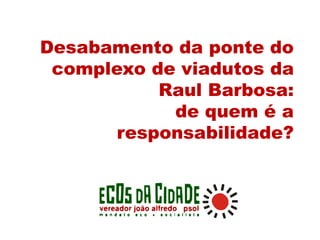 Desabamento da ponte do
complexo de viadutos da
Raul Barbosa:
de quem é a
responsabilidade?
 