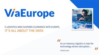 E-LOGISTICS AND CUSTOMS CLEARANCE INTO EUROPE,
IT’S ALL ABOUT THE DATA
“
”
As an industry, logistics is ripe for
technology-driven disruption…
TechCrunch
 