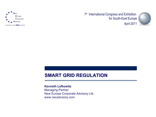 SMART GRID REGULATION Kenneth Lefkowitz  Managing Partner New Europe Corporate Advisory Ltd. www.necadvisory.com 7 th   International Congress and Exhibition  for South-East Europe April 2011 