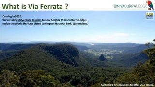 What is Via Ferrata ?
Coming in 2020.
We’re taking Adventure Tourism to new heights @ Binna Burra Lodge.
Inside the World Heritage Listed Lamington National Park, Queensland.
Australia’s first business to offer Via Ferrata.
 