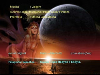 Fotografia / desenhos : Kagaya,  Csoa Redyan e Enayla. e-mail original : Matiz – Niterói-RJ  (com alterações) Música : Viagem Autores : João de Aquino / Paulo César Pinheiro Interpreta : Marisa Gata Mansa 