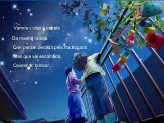 Vamos visitar a estrela Da manhã raiada, Que pensei perdida pela madrugada,  Mas que vai escondida, Querendo brincar... 