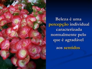 Beleza é uma  percepção  individual caracterizada normalmente pelo  que é agradável  aos  sentidos   