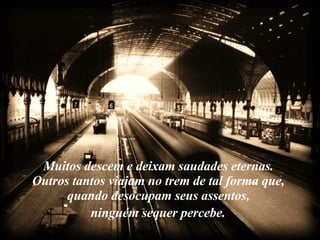 Muitos descem e deixam saudades eternas.  Outros tantos viajam no trem de tal forma que,  quando desocupam seus assentos,  ninguém sequer percebe.   