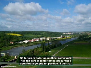 Só faltaram bater na mulher: como você nos faz perder tanto tempo procurando aqui fora algo que foi perdido lá dentro? Frankfurt - Alemanha 
