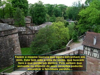 Fazem a mesma loucura que agora estranham em mim. Esta tem sido a vida de vocês, que buscam fora o que perderam dentro. Pois saibam que somente no silêncio de seus corações poderão encontrar a felicidade perdida... Nuremberg - Alemanha 