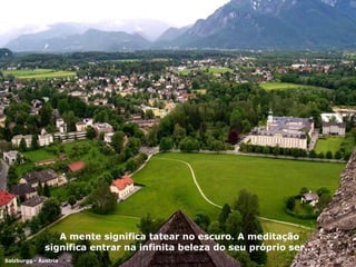 A mente significa tatear no escuro. A meditação significa entrar na infinita beleza do seu próprio ser... Salzburgo - Áustria 